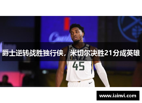 爵士逆转战胜独行侠，米切尔决胜21分成英雄