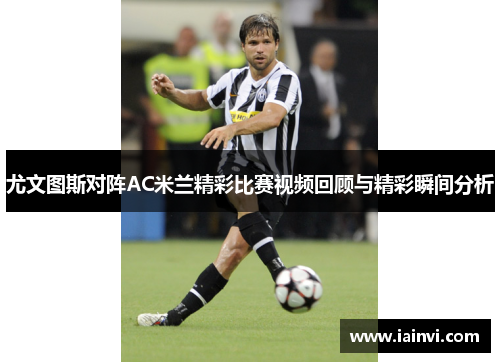 尤文图斯对阵AC米兰精彩比赛视频回顾与精彩瞬间分析