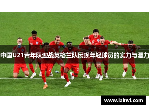 中国U21青年队迎战英格兰队展现年轻球员的实力与潜力