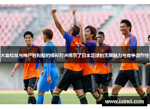 大宫松鼠与神户胜利船的精彩对决揭示了日本足球的无限魅力与竞争激烈性