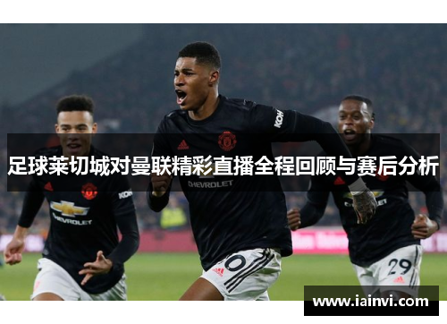 足球莱切城对曼联精彩直播全程回顾与赛后分析