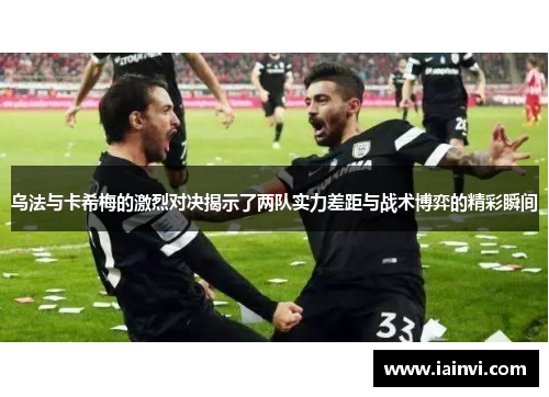 乌法与卡希梅的激烈对决揭示了两队实力差距与战术博弈的精彩瞬间