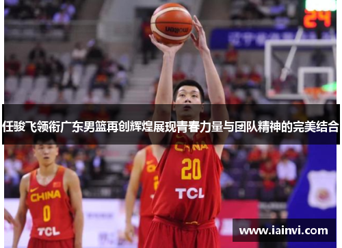 任骏飞领衔广东男篮再创辉煌展现青春力量与团队精神的完美结合