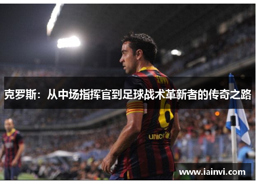 克罗斯：从中场指挥官到足球战术革新者的传奇之路